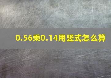 0.56乘0.14用竖式怎么算