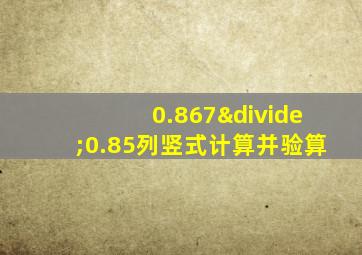 0.867÷0.85列竖式计算并验算