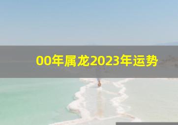 00年属龙2023年运势