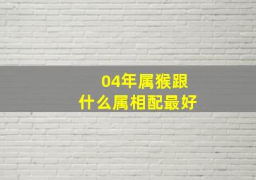 04年属猴跟什么属相配最好