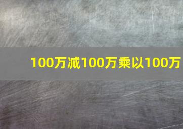 100万减100万乘以100万