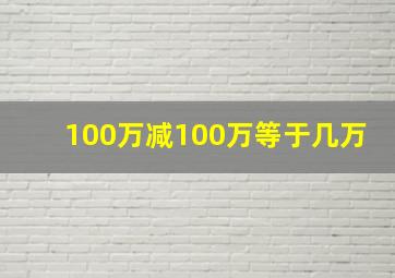 100万减100万等于几万