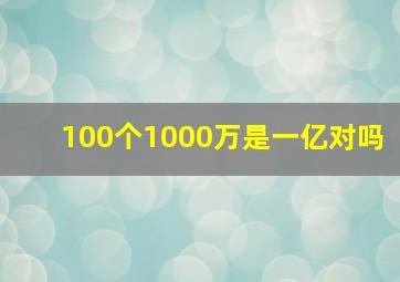 100个1000万是一亿对吗