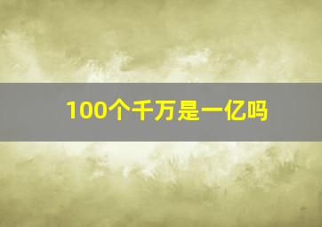 100个千万是一亿吗