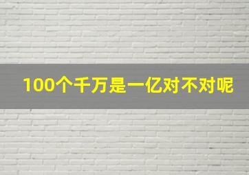 100个千万是一亿对不对呢