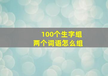 100个生字组两个词语怎么组