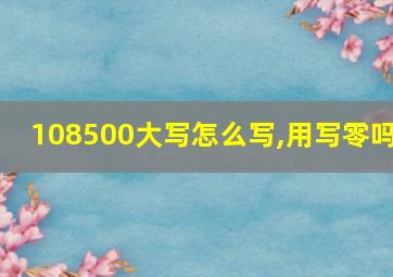 108500大写怎么写,用写零吗