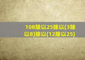 108除以25除以(3除以8)除以(12除以25)