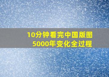 10分钟看完中国版图5000年变化全过程