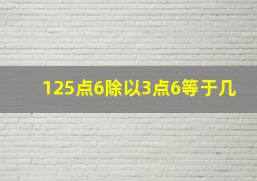 125点6除以3点6等于几