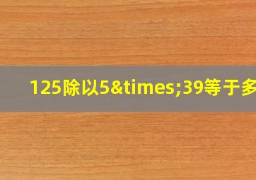 125除以5×39等于多少