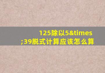 125除以5×39脱式计算应该怎么算