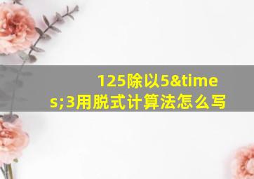 125除以5×3用脱式计算法怎么写