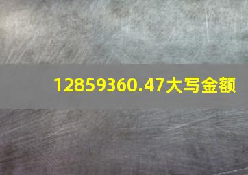 12859360.47大写金额