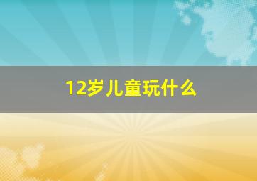 12岁儿童玩什么