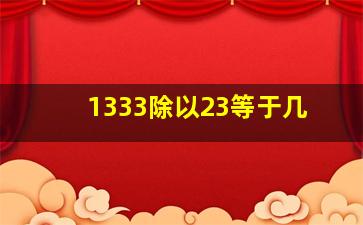 1333除以23等于几