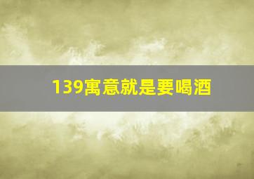 139寓意就是要喝酒