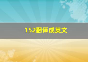 152翻译成英文