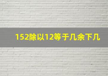 152除以12等于几余下几