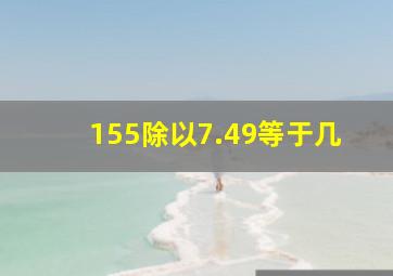 155除以7.49等于几