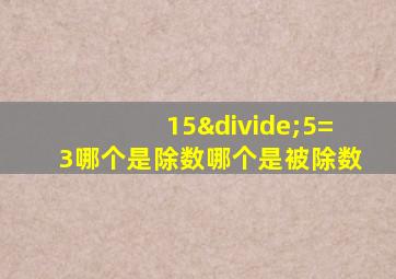 15÷5=3哪个是除数哪个是被除数