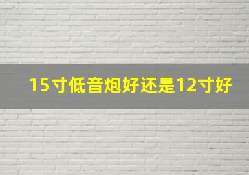 15寸低音炮好还是12寸好