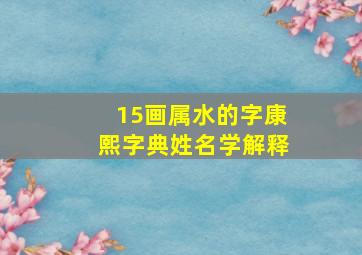 15画属水的字康熙字典姓名学解释