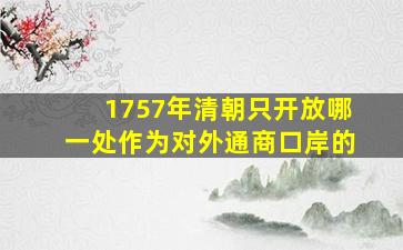 1757年清朝只开放哪一处作为对外通商口岸的