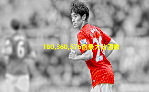 180,360,576的最大公因数