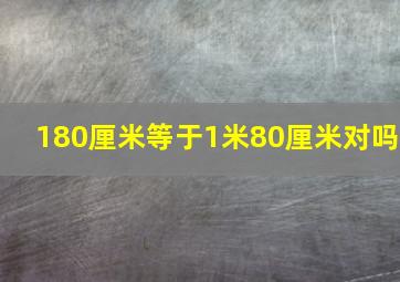 180厘米等于1米80厘米对吗