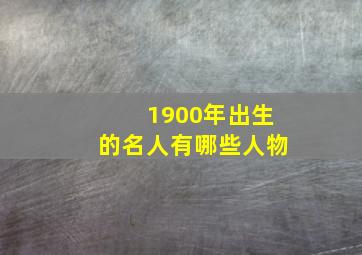 1900年出生的名人有哪些人物