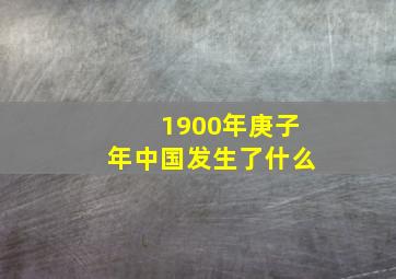 1900年庚子年中国发生了什么