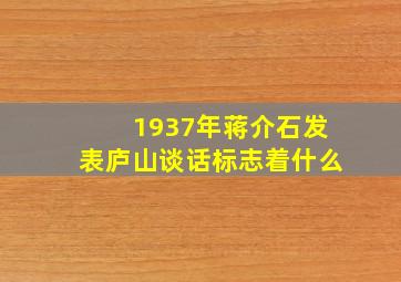 1937年蒋介石发表庐山谈话标志着什么