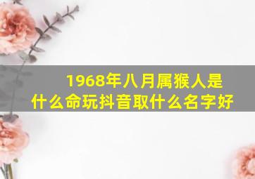 1968年八月属猴人是什么命玩抖音取什么名字好