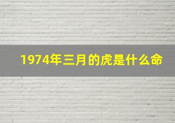 1974年三月的虎是什么命