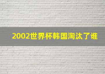 2002世界杯韩国淘汰了谁