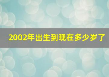 2002年出生到现在多少岁了