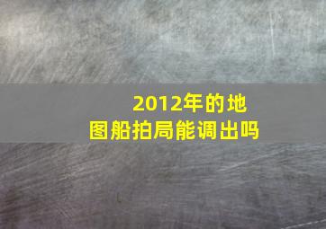 2012年的地图船拍局能调出吗