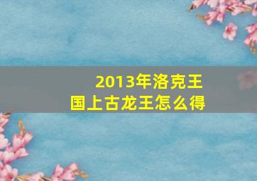 2013年洛克王国上古龙王怎么得