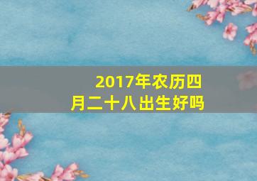 2017年农历四月二十八出生好吗