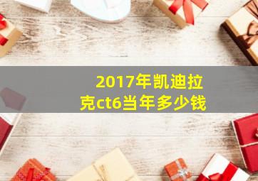 2017年凯迪拉克ct6当年多少钱