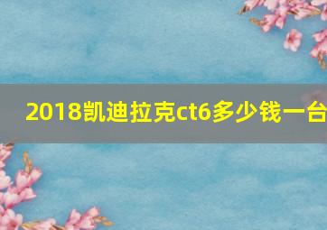 2018凯迪拉克ct6多少钱一台