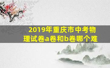 2019年重庆市中考物理试卷a卷和b卷哪个难