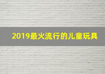 2019最火流行的儿童玩具