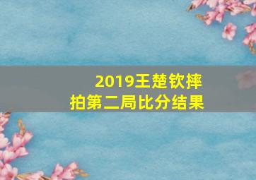 2019王楚钦摔拍第二局比分结果