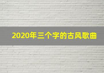 2020年三个字的古风歌曲