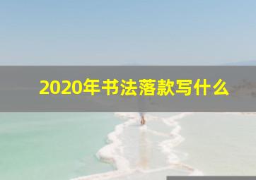 2020年书法落款写什么