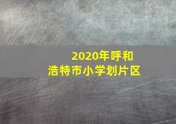 2020年呼和浩特市小学划片区