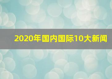 2020年国内国际10大新闻