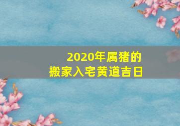 2020年属猪的搬家入宅黄道吉日